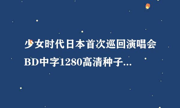 少女时代日本首次巡回演唱会BD中字1280高清种子下载地址有么？好人一生平安