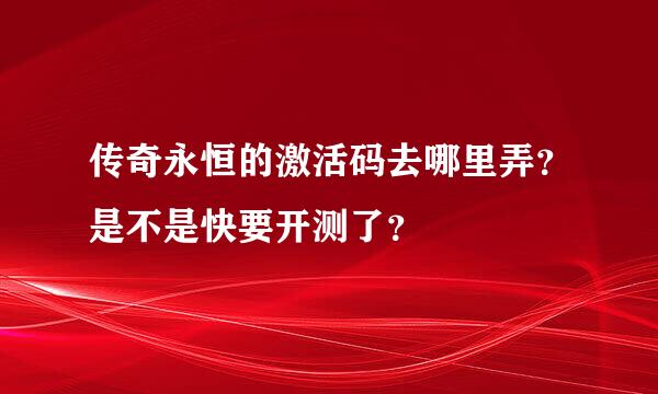 传奇永恒的激活码去哪里弄？是不是快要开测了？