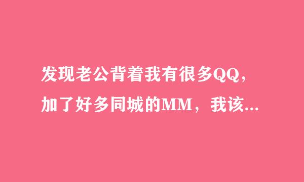 发现老公背着我有很多QQ，加了好多同城的MM，我该怎么办才好？我们已经不是第一次为QQ聊天吵架了