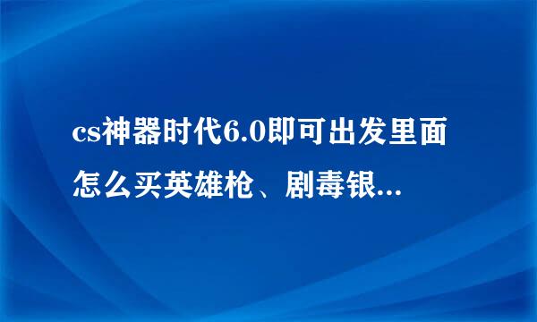 cs神器时代6.0即可出发里面怎么买英雄枪、剧毒银刃、旋风ak，还有怎么玩着玩着就卡着，然后退出了，求解