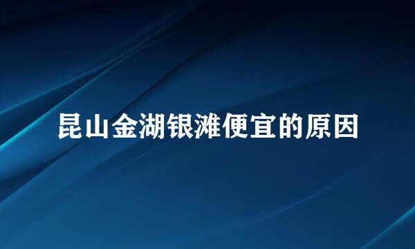 昆山金湖银滩便宜的原因