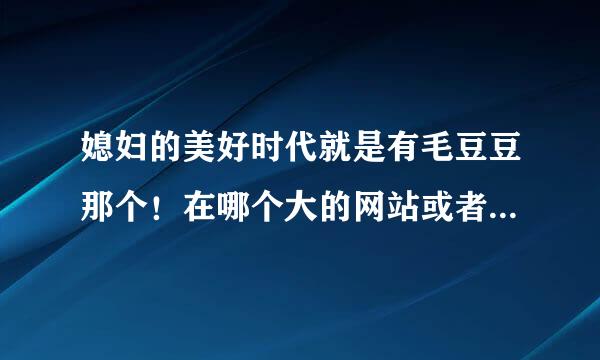 媳妇的美好时代就是有毛豆豆那个！在哪个大的网站或者播放器可以看到！不用QVOD播放的
