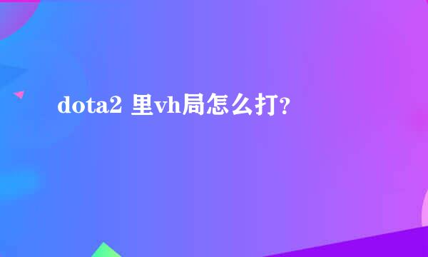 dota2 里vh局怎么打？