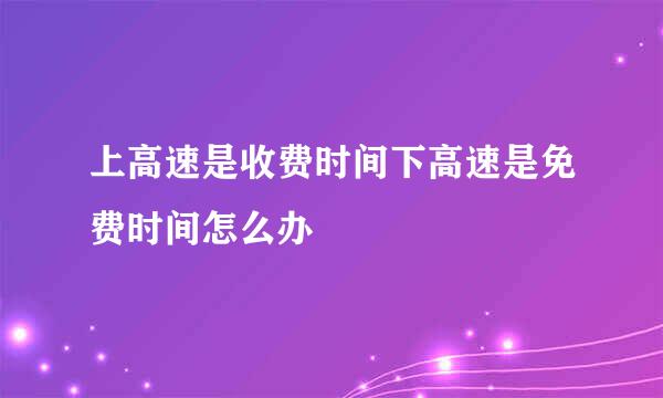 上高速是收费时间下高速是免费时间怎么办