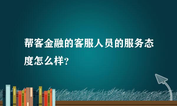 帮客金融的客服人员的服务态度怎么样？