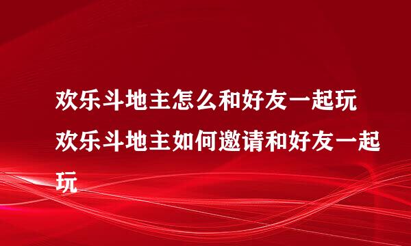 欢乐斗地主怎么和好友一起玩欢乐斗地主如何邀请和好友一起玩