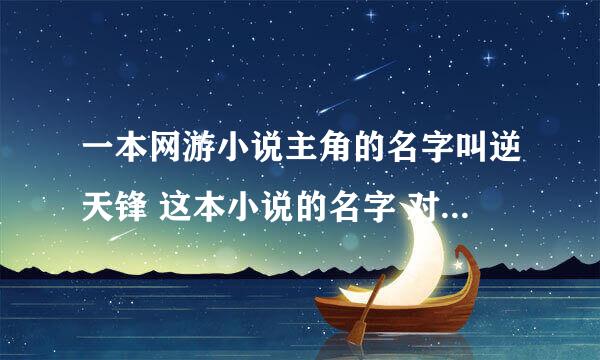 一本网游小说主角的名字叫逆天锋 这本小说的名字 对不起我没多少分先给10吧 我等着的