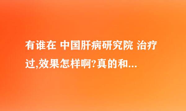 有谁在 中国肝病研究院 治疗过,效果怎样啊?真的和他们说的一样吗?能包治的吗?望告之!谢谢!