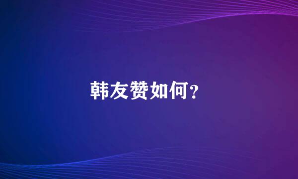 韩友赞如何？