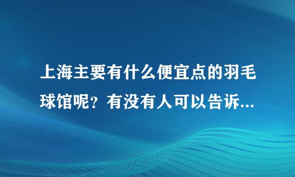 上海主要有什么便宜点的羽毛球馆呢？有没有人可以告诉下，谢谢