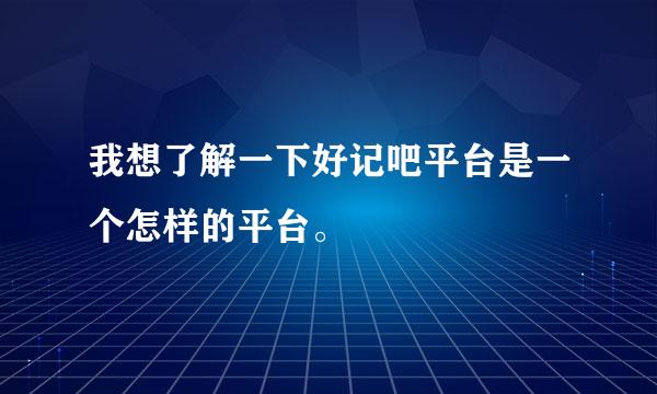 我想了解一下好记吧平台是一个怎样的平台。