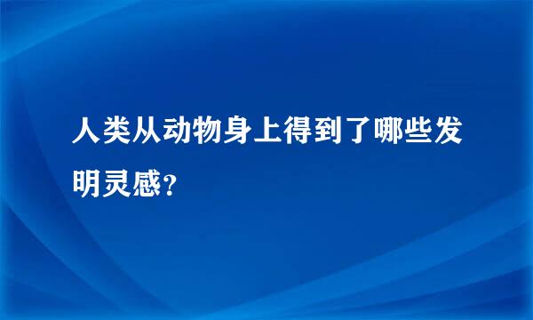 人类从动物身上得到了哪些发明灵感？