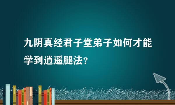 九阴真经君子堂弟子如何才能学到逍遥腿法？