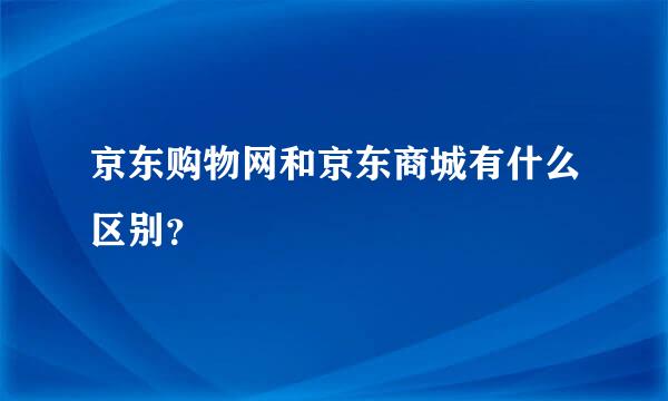 京东购物网和京东商城有什么区别？