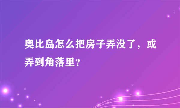 奥比岛怎么把房子弄没了，或弄到角落里？