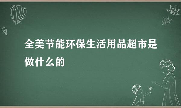 全美节能环保生活用品超市是做什么的