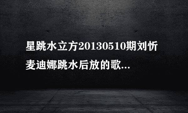 星跳水立方20130510期刘忻麦迪娜跳水后放的歌曲是什么啊？