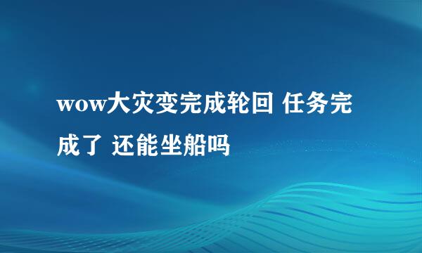 wow大灾变完成轮回 任务完成了 还能坐船吗