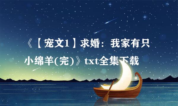 《【宠文1】求婚：我家有只小绵羊(完)》txt全集下载