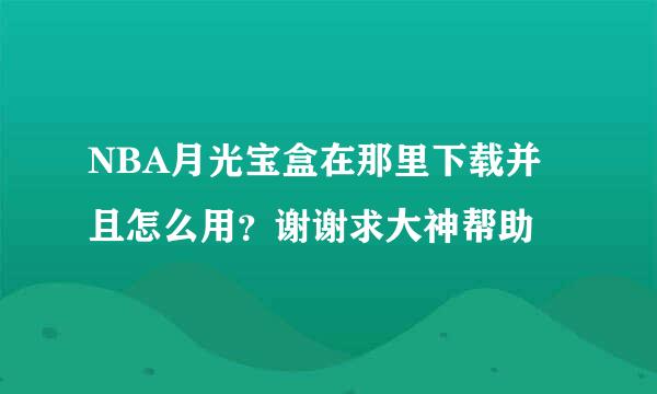 NBA月光宝盒在那里下载并且怎么用？谢谢求大神帮助