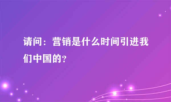 请问：营销是什么时间引进我们中国的？