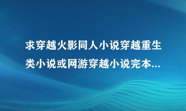 求穿越火影同人小说穿越重生类小说或网游穿越小说完本 要简介