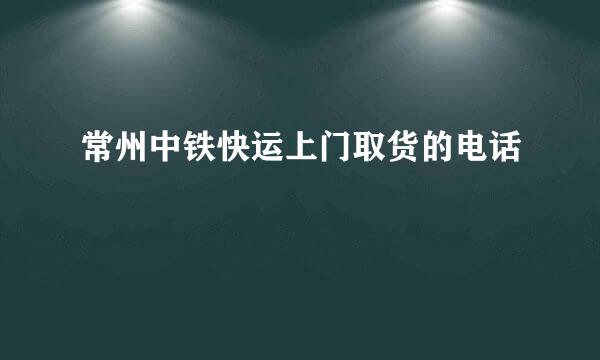 常州中铁快运上门取货的电话