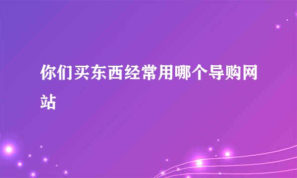 你们买东西经常用哪个导购网站