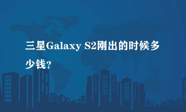 三星Galaxy S2刚出的时候多少钱？