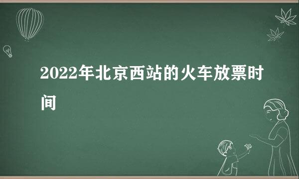 2022年北京西站的火车放票时间