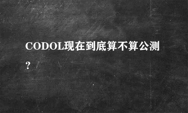 CODOL现在到底算不算公测？