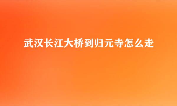 武汉长江大桥到归元寺怎么走