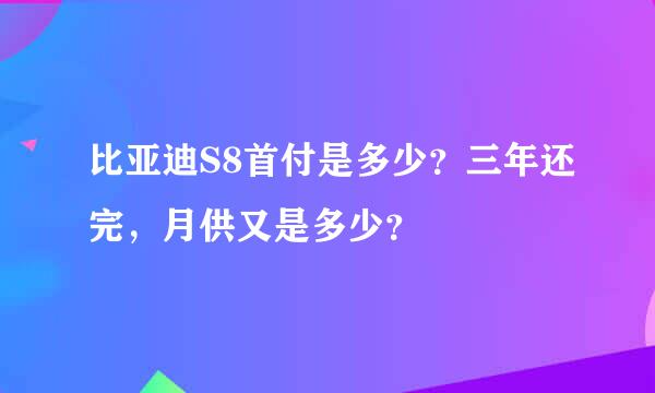 比亚迪S8首付是多少？三年还完，月供又是多少？