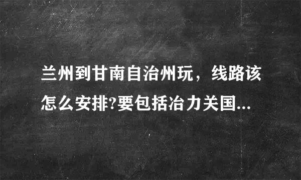 兰州到甘南自治州玩，线路该怎么安排?要包括冶力关国家森林公园、扎尕那、郎木寺、八角城、拉卜楞寺。