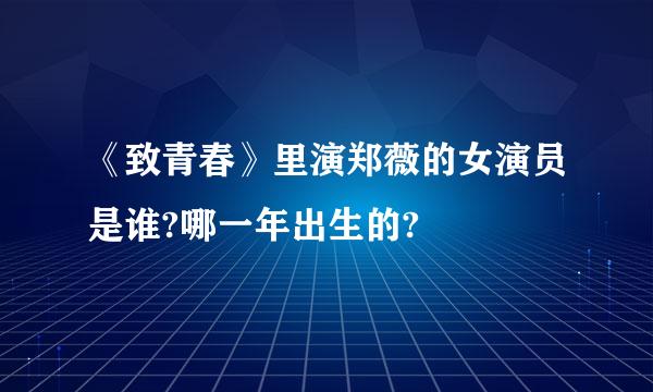 《致青春》里演郑薇的女演员是谁?哪一年出生的?