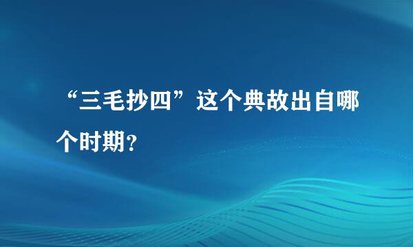 “三毛抄四”这个典故出自哪个时期？