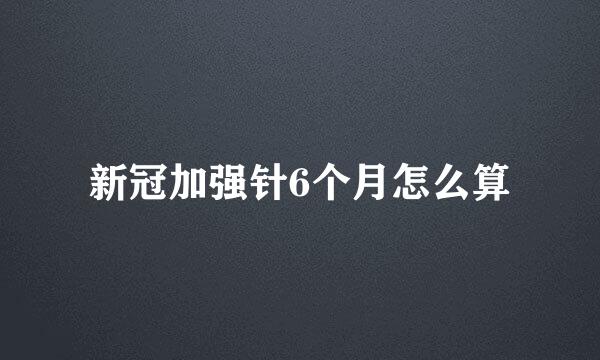 新冠加强针6个月怎么算