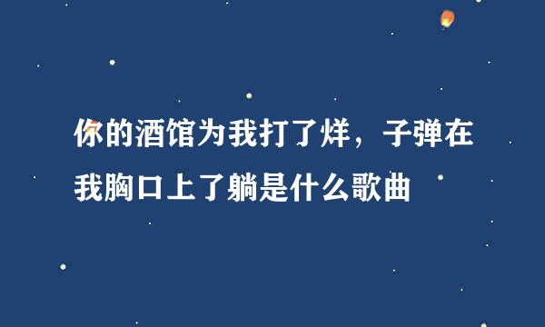 你的酒馆为我打了烊，子弹在我胸口上了躺是什么歌曲