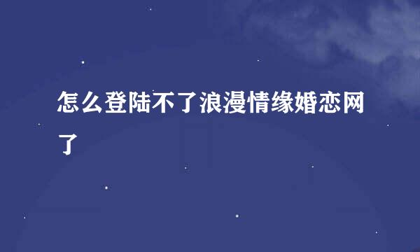 怎么登陆不了浪漫情缘婚恋网了