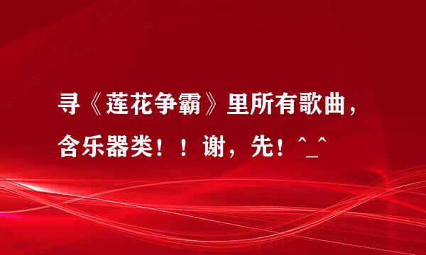 寻《莲花争霸》里所有歌曲，含乐器类！！谢，先！^_^