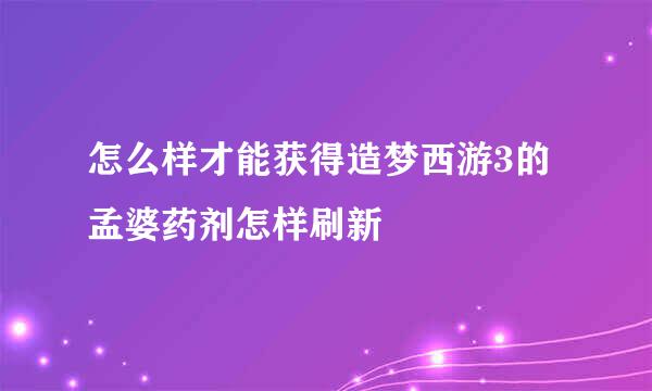 怎么样才能获得造梦西游3的孟婆药剂怎样刷新