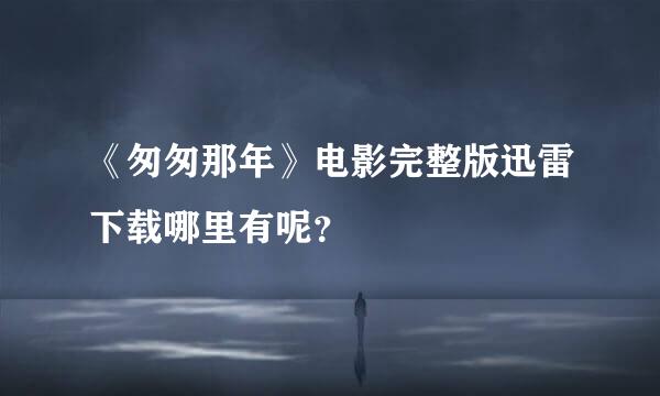 《匆匆那年》电影完整版迅雷下载哪里有呢？