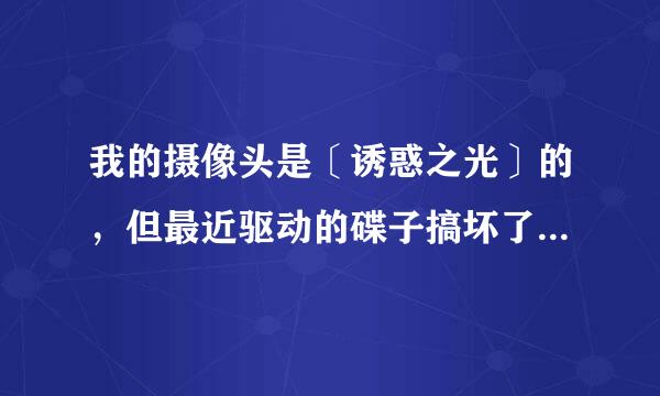 我的摄像头是〔诱惑之光〕的，但最近驱动的碟子搞坏了，请问有没有办法了？？？谢谢