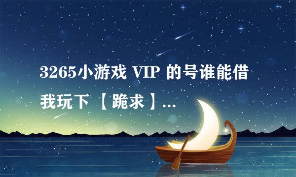 3265小游戏 VIP 的号谁能借我玩下 【跪求】我给10分