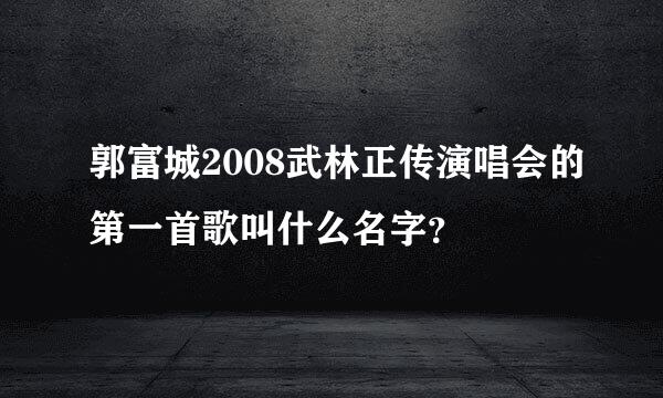 郭富城2008武林正传演唱会的第一首歌叫什么名字？