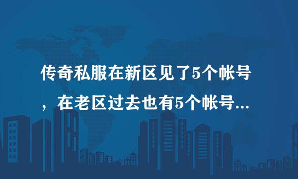 传奇私服在新区见了5个帐号，在老区过去也有5个帐号，都是相同的帐号，一合区新区大号找不到了。