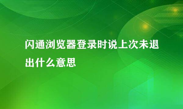 闪通浏览器登录时说上次未退出什么意思