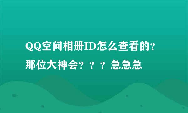 QQ空间相册ID怎么查看的？那位大神会？？？急急急