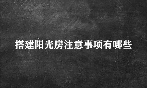 搭建阳光房注意事项有哪些