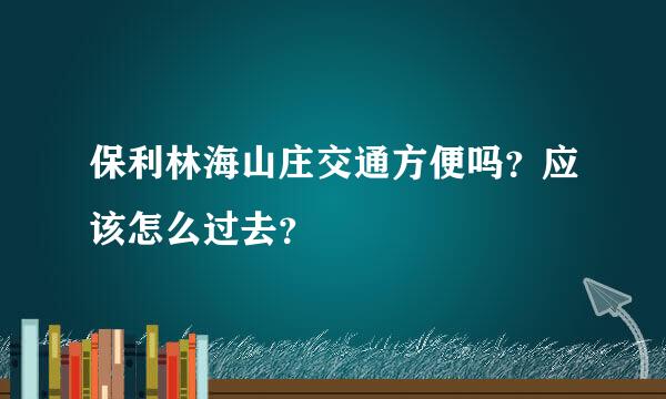 保利林海山庄交通方便吗？应该怎么过去？